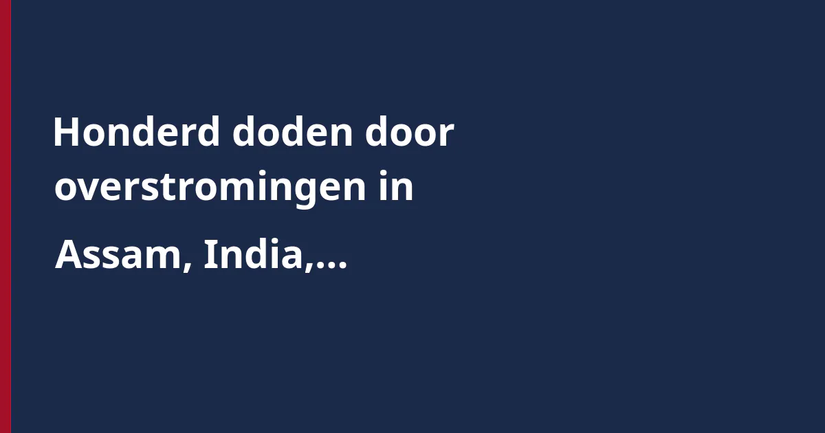 Honderd doden door overstromingen in Assam, India, duizenden ontheemd